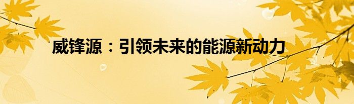 威锋源：引领未来的能源新动力
