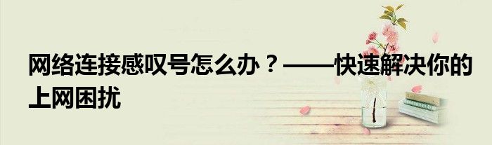 网络连接感叹号怎么办？——快速解决你的上网困扰
