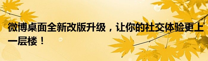 微博桌面全新改版升级，让你的社交体验更上一层楼！