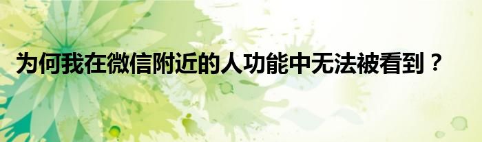 为何我在微信附近的人功能中无法被看到？
