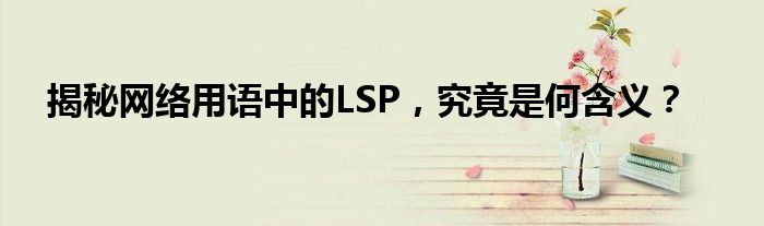 揭秘网络用语中的LSP，究竟是何含义？