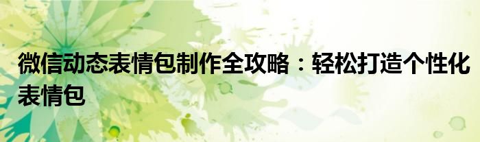 微信动态表情包制作全攻略：轻松打造个性化表情包
