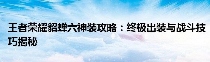 王者荣耀貂蝉六神装攻略：终极出装与战斗技巧揭秘