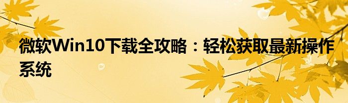 微软Win10下载全攻略：轻松获取最新操作系统