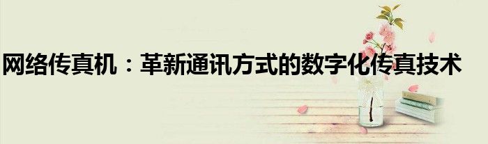 网络传真机：革新通讯方式的数字化传真技术