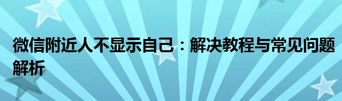 微信附近人不显示自己：解决教程与常见问题解析