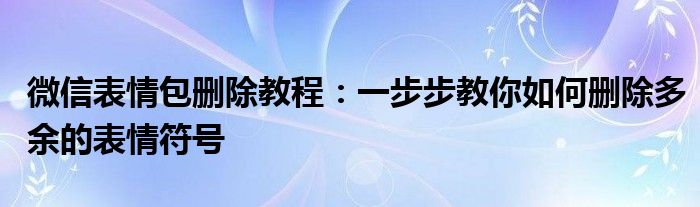 微信表情包删除教程：一步步教你如何删除多余的表情符号