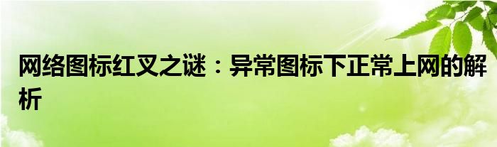 网络图标红叉之谜：异常图标下正常上网的解析