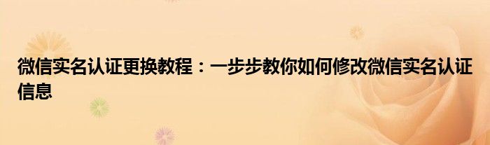 微信实名认证更换教程：一步步教你如何修改微信实名认证信息