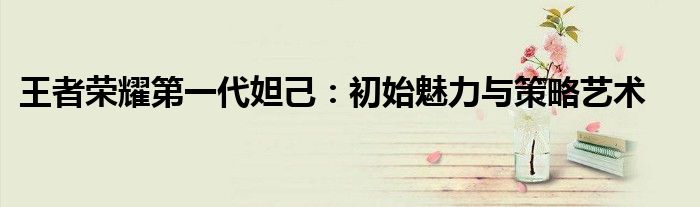 王者荣耀第一代妲己：初始魅力与策略艺术
