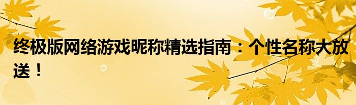 终极版网络游戏昵称精选指南：个性名称大放送！