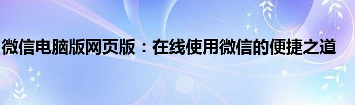 微信电脑版网页版：在线使用微信的便捷之道