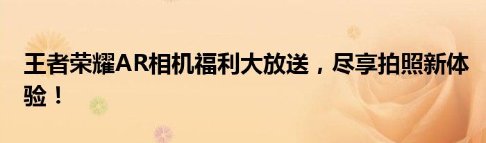 王者荣耀AR相机福利大放送，尽享拍照新体验！