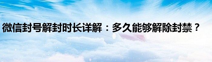 微信封号解封时长详解：多久能够解除封禁？