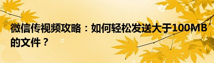 微信传视频攻略：如何轻松发送大于100MB的文件？
