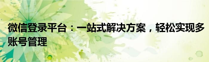 微信登录平台：一站式解决方案，轻松实现多账号管理