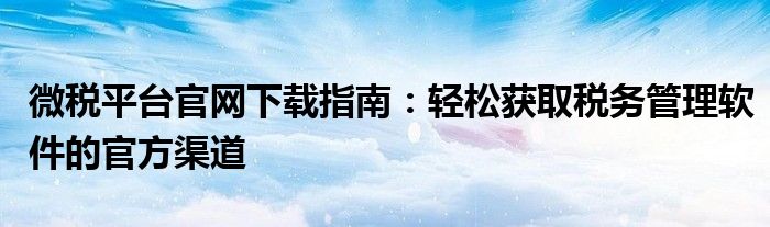 微税平台官网下载指南：轻松获取税务管理软件的官方渠道