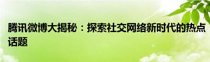 腾讯微博大揭秘：探索社交网络新时代的热点话题