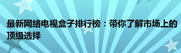 最新网络电视盒子排行榜：带你了解市场上的顶级选择