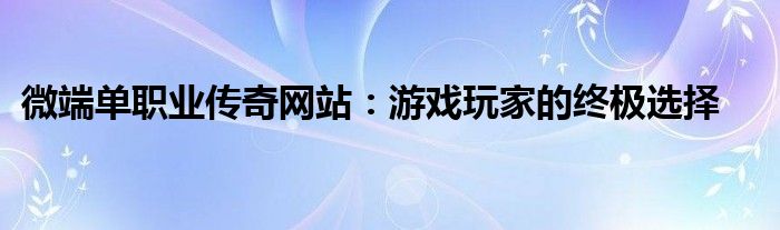 微端单职业传奇网站：游戏玩家的终极选择