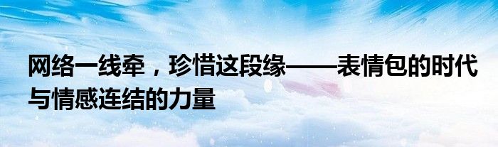 网络一线牵，珍惜这段缘——表情包的时代与情感连结的力量