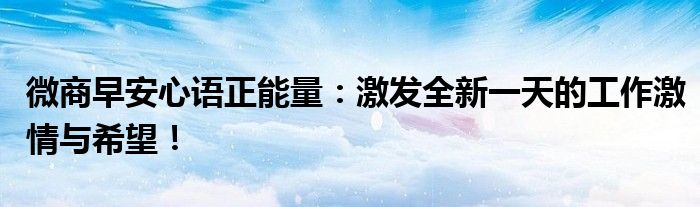 微商早安心语正能量：激发全新一天的工作激情与希望！