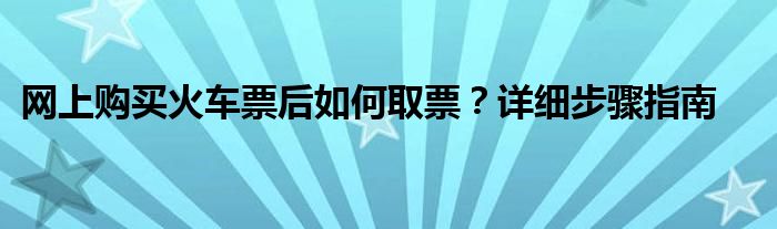 网上购买火车票后如何取票？详细步骤指南