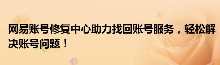 网易账号修复中心助力找回账号服务，轻松解决账号问题！