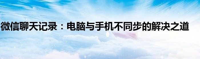 微信聊天记录：电脑与手机不同步的解决之道