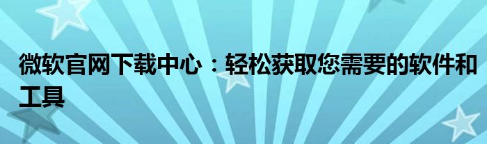 微软官网下载中心：轻松获取您需要的软件和工具