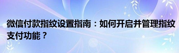 微信付款指纹设置指南：如何开启并管理指纹支付功能？