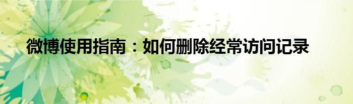 微博使用指南：如何删除经常访问记录