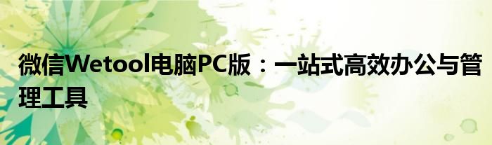 微信Wetool电脑PC版：一站式高效办公与管理工具