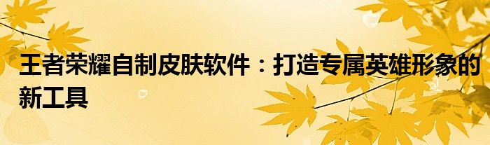 王者荣耀自制皮肤软件：打造专属英雄形象的新工具