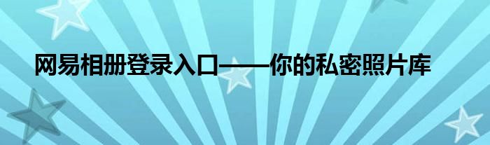网易相册登录入口——你的私密照片库