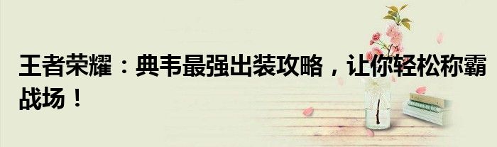 王者荣耀：典韦最强出装攻略，让你轻松称霸战场！