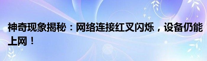 神奇现象揭秘：网络连接红叉闪烁，设备仍能上网！