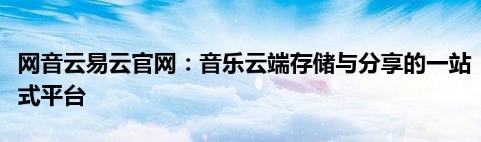 网音云易云官网：音乐云端存储与分享的一站式平台