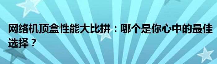 网络机顶盒性能大比拼：哪个是你心中的最佳选择？
