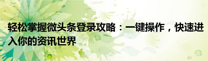 轻松掌握微头条登录攻略：一键操作，快速进入你的资讯世界