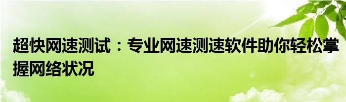 超快网速测试：专业网速测速软件助你轻松掌握网络状况