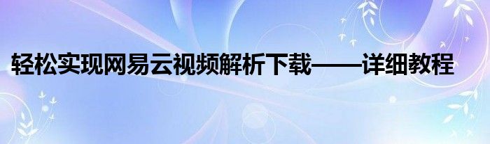 轻松实现网易云视频解析下载——详细教程