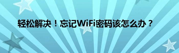 轻松解决！忘记WiFi密码该怎么办？