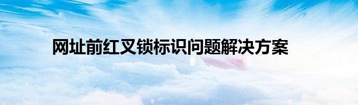 网址前红叉锁标识问题解决方案