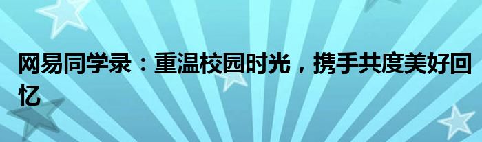网易同学录：重温校园时光，携手共度美好回忆