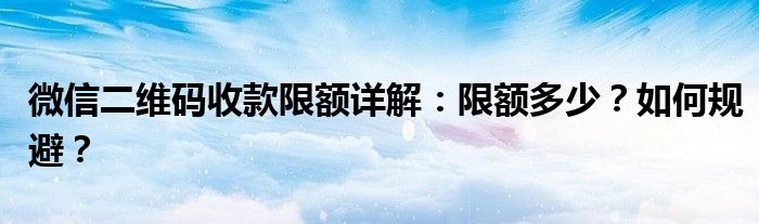微信二维码收款限额详解：限额多少？如何规避？