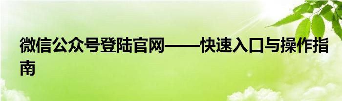 微信公众号登陆官网——快速入口与操作指南
