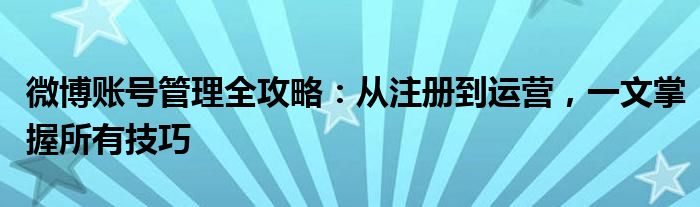 微博账号管理全攻略：从注册到运营，一文掌握所有技巧