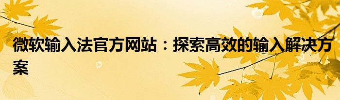 微软输入法官方网站：探索高效的输入解决方案