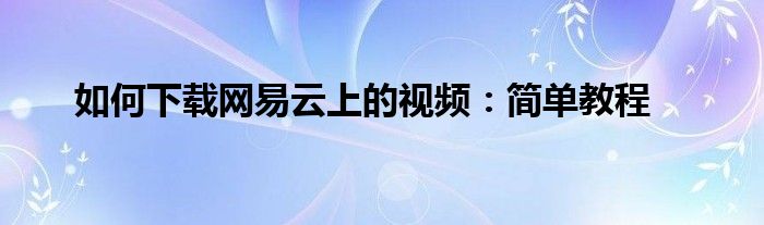 如何下载网易云上的视频：简单教程